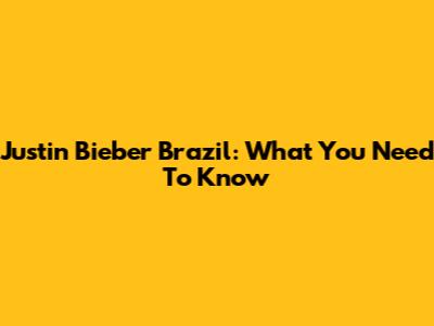 Justin Bieber Brazil: What You Need To Know