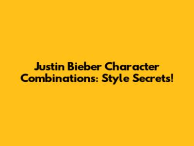 Justin Bieber Character Combinations: Style Secrets!