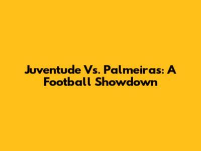 Juventude Vs. Palmeiras: A Football Showdown
