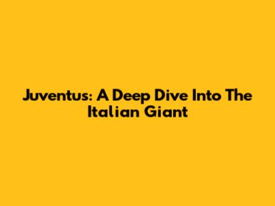 Juventus: A Deep Dive Into The Italian Giant