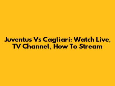 Juventus Vs Cagliari: Watch Live, TV Channel, How To Stream