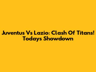 Juventus Vs Lazio: Clash Of Titans! Today's Showdown