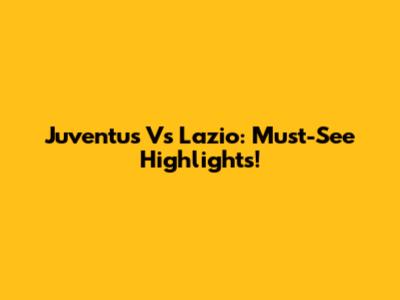 Juventus Vs Lazio: Must-See Highlights!