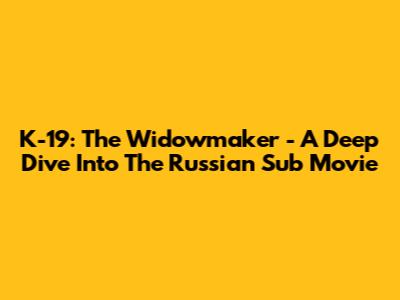 K-19: The Widowmaker - A Deep Dive Into The Russian Sub Movie
