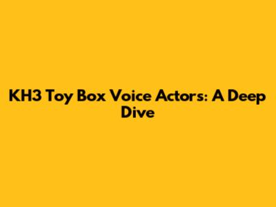 KH3 Toy Box Voice Actors: A Deep Dive