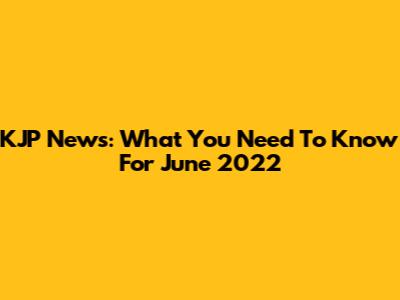 KJP News: What You Need To Know For June 2022