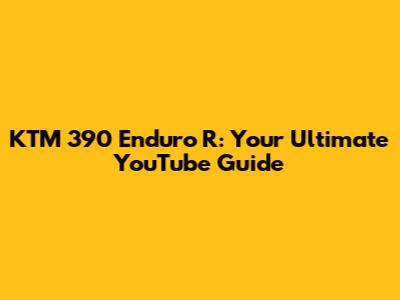 KTM 390 Enduro R: Your Ultimate YouTube Guide