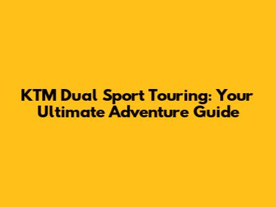 KTM Dual Sport Touring: Your Ultimate Adventure Guide