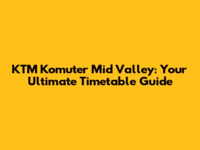 KTM Komuter Mid Valley: Your Ultimate Timetable Guide