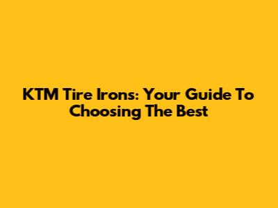 KTM Tire Irons: Your Guide To Choosing The Best