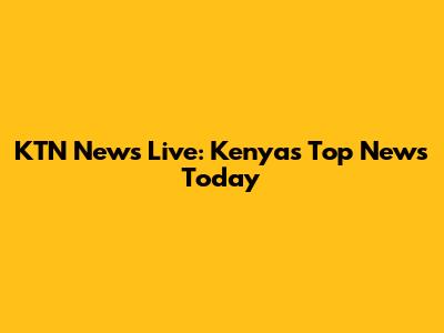 KTN News Live: Kenya's Top News Today