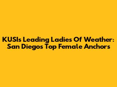KUSI's Leading Ladies Of Weather: San Diego's Top Female Anchors
