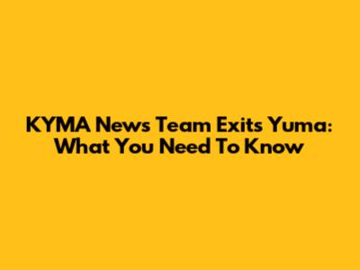 KYMA News Team Exits Yuma: What You Need To Know