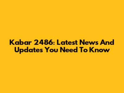 Kabar 2486: Latest News And Updates You Need To Know