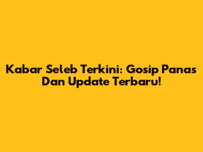 Kabar Seleb Terkini: Gosip Panas Dan Update Terbaru!