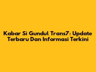 Kabar Si Gundul Trans7: Update Terbaru Dan Informasi Terkini