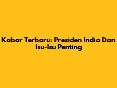 Kabar Terbaru: Presiden India Dan Isu-Isu Penting