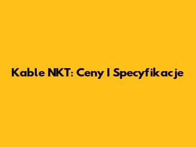 Kable NKT: Ceny I Specyfikacje