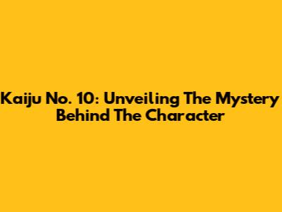 Kaiju No. 10: Unveiling The Mystery Behind The Character