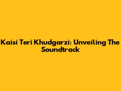 Kaisi Teri Khudgarzi: Unveiling The Soundtrack