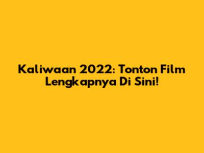 Kaliwaan 2022: Tonton Film Lengkapnya Di Sini!