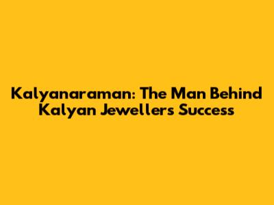 Kalyanaraman: The Man Behind Kalyan Jewellers' Success