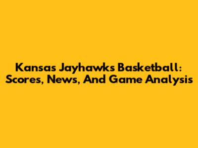 Kansas Jayhawks Basketball: Scores, News, And Game Analysis