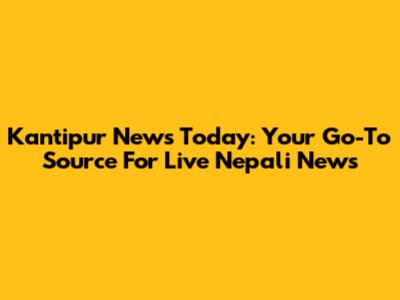 Kantipur News Today: Your Go-To Source For Live Nepali News