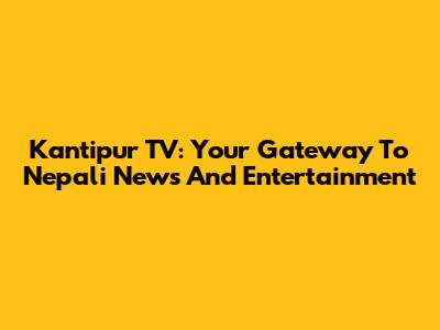 Kantipur TV: Your Gateway To Nepali News And Entertainment