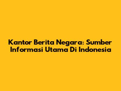 Kantor Berita Negara: Sumber Informasi Utama Di Indonesia