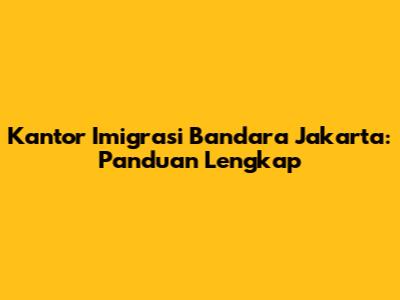 Kantor Imigrasi Bandara Jakarta: Panduan Lengkap