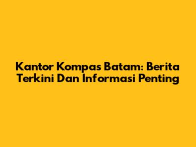 Kantor Kompas Batam: Berita Terkini Dan Informasi Penting