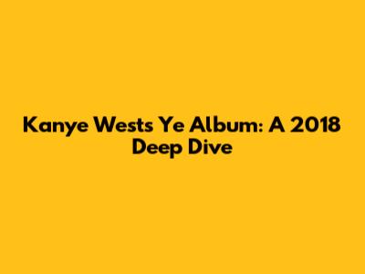 Kanye West's 'Ye' Album: A 2018 Deep Dive