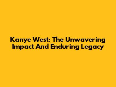 Kanye West: The Unwavering Impact And Enduring Legacy