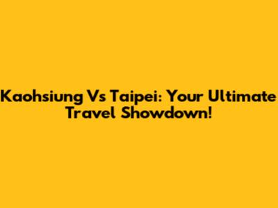 Kaohsiung Vs Taipei: Your Ultimate Travel Showdown!