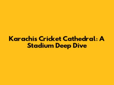 Karachi's Cricket Cathedral: A Stadium Deep Dive