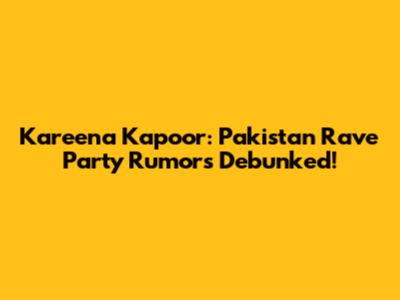 Kareena Kapoor: Pakistan Rave Party Rumors Debunked!