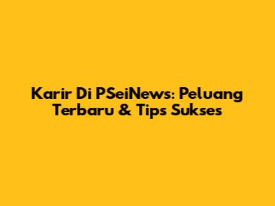 Karir Di PSeiNews: Peluang Terbaru & Tips Sukses
