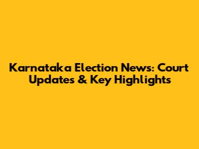 Karnataka Election News: Court Updates & Key Highlights