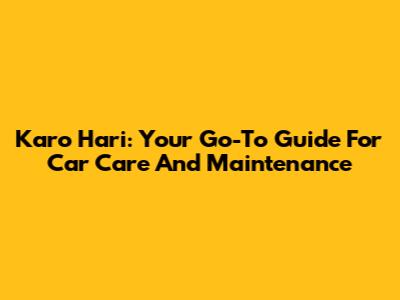 Karo Hari: Your Go-To Guide For Car Care And Maintenance