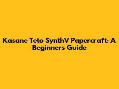 Kasane Teto SynthV Papercraft: A Beginner's Guide