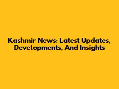 Kashmir News: Latest Updates, Developments, And Insights