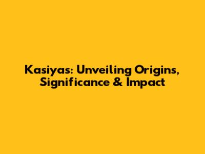 Kasiyas: Unveiling Origins, Significance & Impact