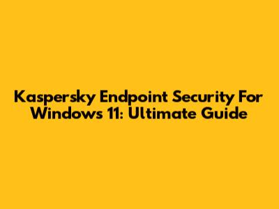 Kaspersky Endpoint Security For Windows 11: Ultimate Guide