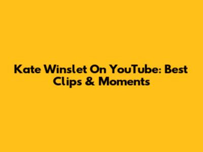 Kate Winslet On YouTube: Best Clips & Moments
