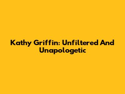 Kathy Griffin: Unfiltered And Unapologetic