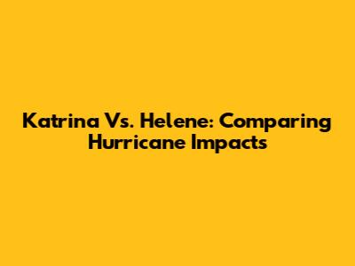 Katrina Vs. Helene: Comparing Hurricane Impacts