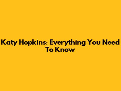 Katy Hopkins: Everything You Need To Know