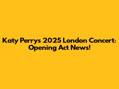 Katy Perry's 2025 London Concert: Opening Act News!