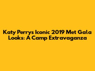 Katy Perry's Iconic 2019 Met Gala Looks: A Camp Extravaganza